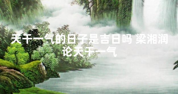 天干一气的日子是吉日吗 梁湘润论天干一气